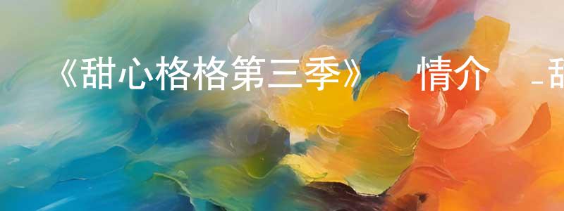 陳凱陽發布《甜心格格第三季》詳情介紹_甜心格格第三季已完結在線觀看_甜心格格第三季迅雷下載_國漫